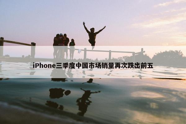 iPhone三季度中国市场销量再次跌出前五