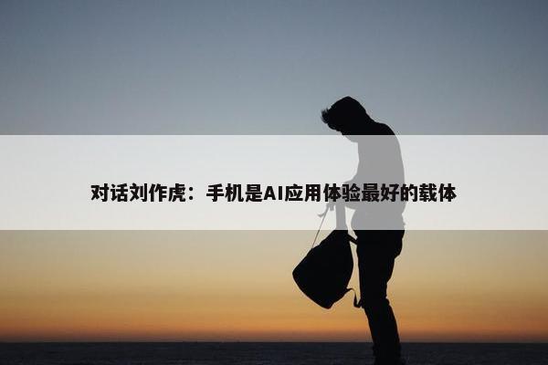 对话刘作虎：手机是AI应用体验最好的载体