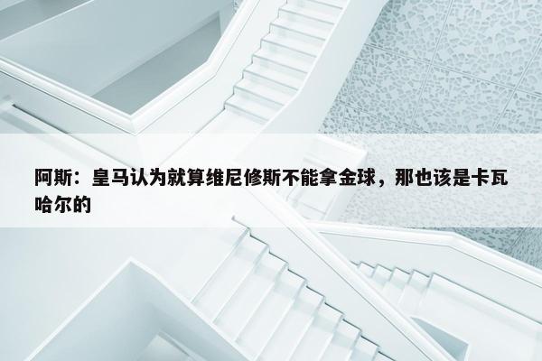 阿斯：皇马认为就算维尼修斯不能拿金球，那也该是卡瓦哈尔的