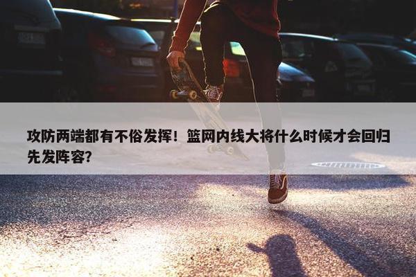 攻防两端都有不俗发挥！篮网内线大将什么时候才会回归先发阵容？